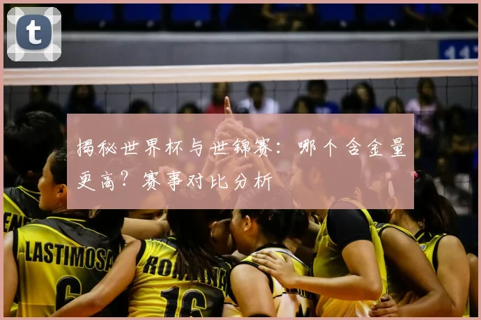 揭秘世界杯与世锦赛：哪个含金量更高？赛事对比分析