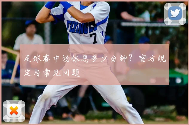 足球赛中场休息多少分钟？官方规定与常见问题