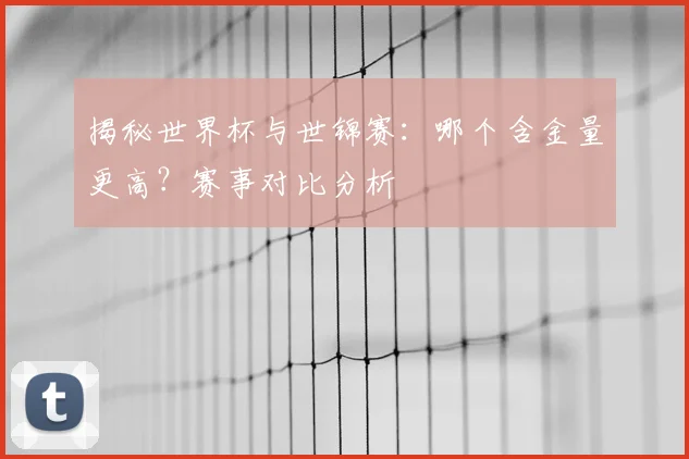 揭秘世界杯与世锦赛：哪个含金量更高？赛事对比分析