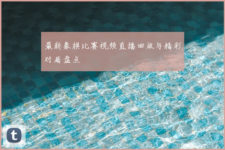 最新象棋比赛视频直播回放与精彩对局盘点