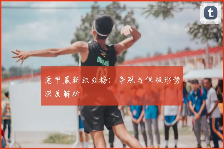意甲最新积分榜：争冠与保级形势深度解析