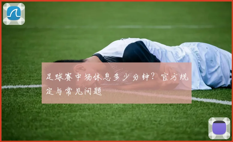 足球赛中场休息多少分钟？官方规定与常见问题