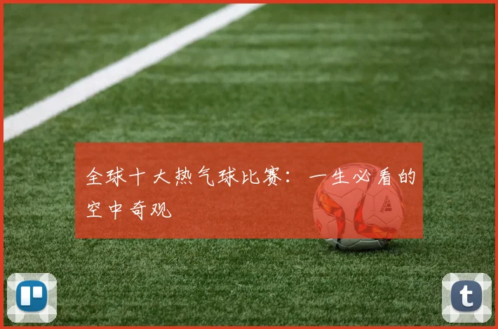 全球十大热气球比赛:一生必看的空中奇观