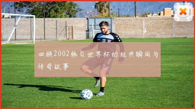 回顾2002韩日世界杯的经典瞬间与传奇故事